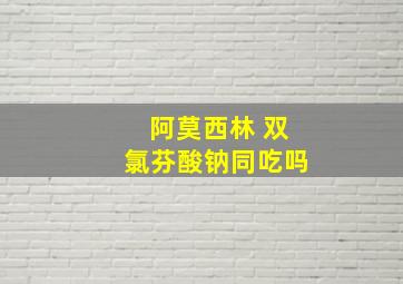 阿莫西林 双氯芬酸钠同吃吗